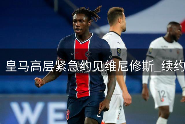 皇马高层紧急约见维尼修斯 续约谈判进入倒计时